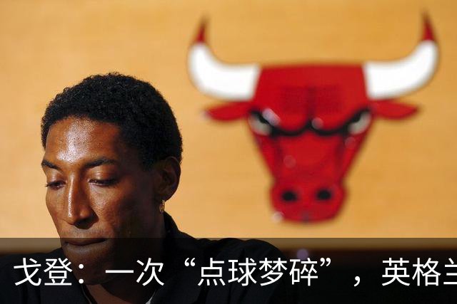 戈登：一次“点球梦碎”，英格兰与西班牙并肩齐头并进！